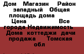 Дом . Магазин. › Район ­ западный › Общая площадь дома ­ 134 › Цена ­ 5 000 000 - Все города Недвижимость » Дома, коттеджи, дачи продажа   . Томская обл.